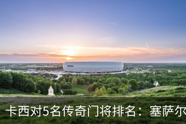 卡西对5名传奇门将排名：塞萨尔、范德萨、切赫、诺伊尔、布冯